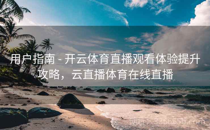用户指南 - 开云体育直播观看体验提升攻略，云直播体育在线直播