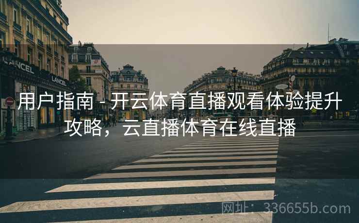 用户指南 - 开云体育直播观看体验提升攻略，云直播体育在线直播