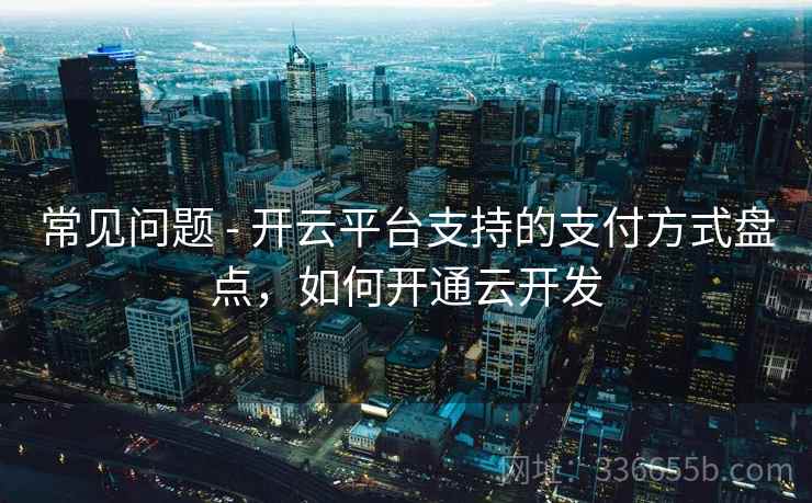 常见问题 - 开云平台支持的支付方式盘点，如何开通云开发