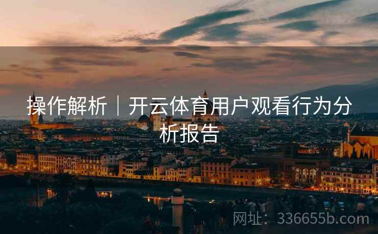 操作解析｜开云体育用户观看行为分析报告