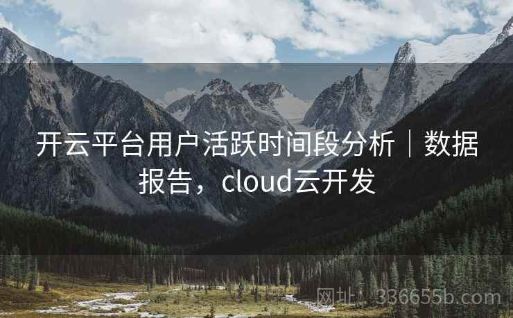 开云平台用户活跃时间段分析｜数据报告，cloud云开发
