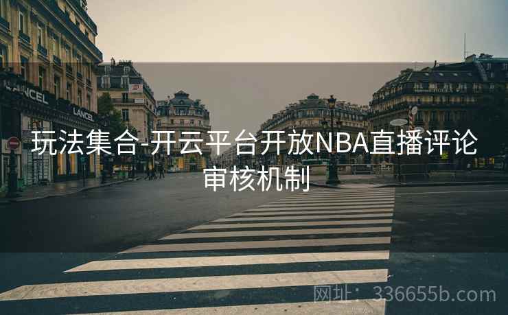 玩法集合-开云平台开放NBA直播评论审核机制  第2张