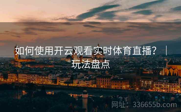 如何使用开云观看实时体育直播？｜玩法盘点