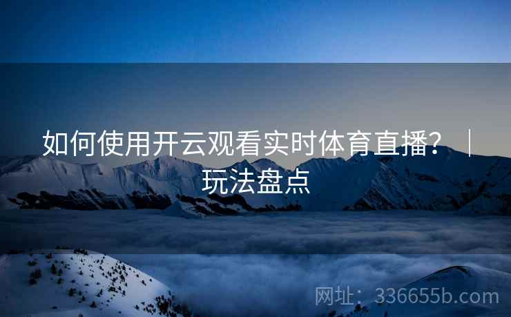 如何使用开云观看实时体育直播？｜玩法盘点