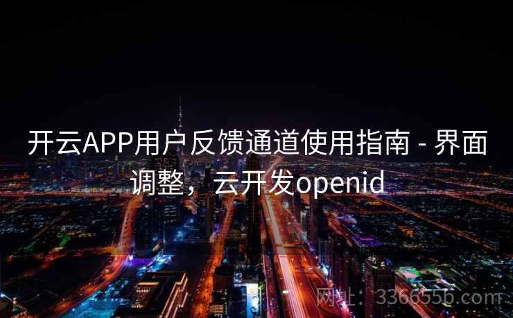开云APP用户反馈通道使用指南 - 界面调整，云开发openid