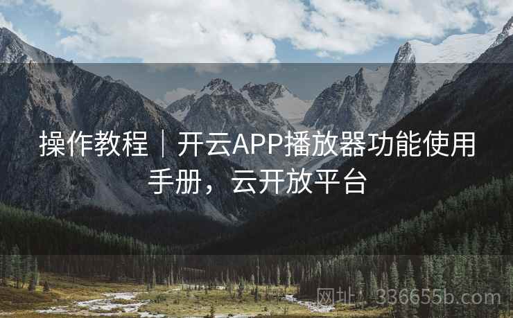 操作教程｜开云APP播放器功能使用手册，云开放平台