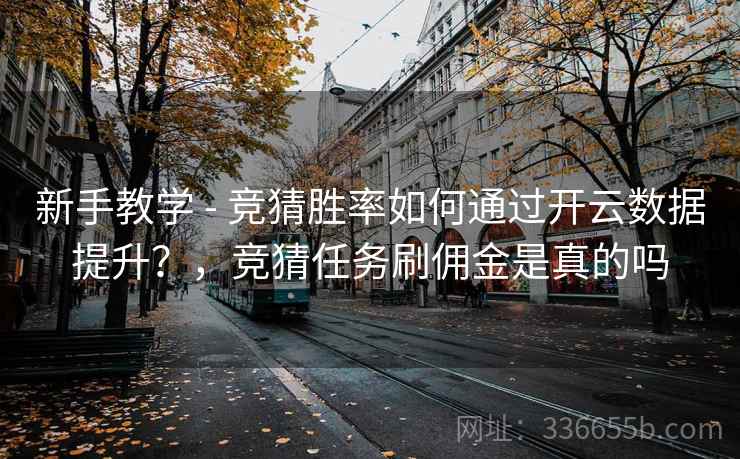 新手教学 - 竞猜胜率如何通过开云数据提升？，竞猜任务刷佣金是真的吗