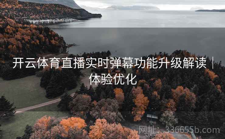 开云体育直播实时弹幕功能升级解读｜体验优化