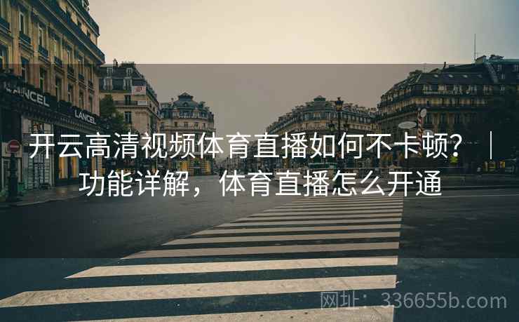 开云高清视频体育直播如何不卡顿？｜功能详解，体育直播怎么开通