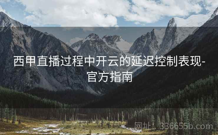 西甲直播过程中开云的延迟控制表现-官方指南