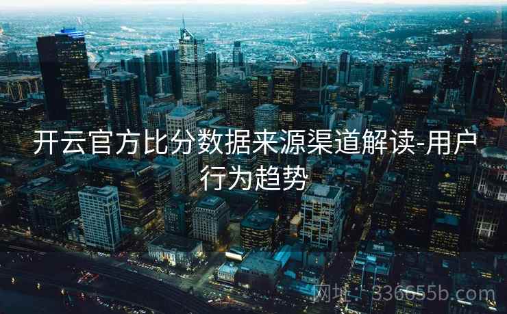 开云官方比分数据来源渠道解读-用户行为趋势  第2张