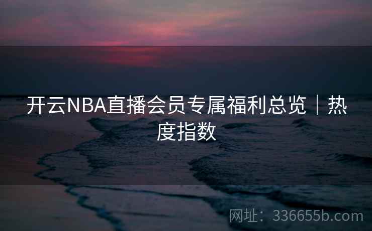 开云NBA直播会员专属福利总览｜热度指数  第1张