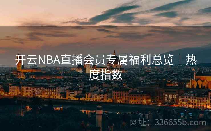 开云NBA直播会员专属福利总览｜热度指数  第2张