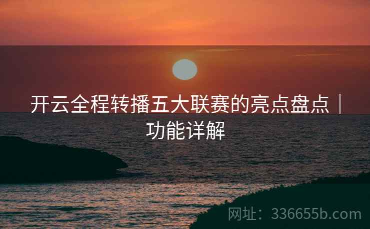 开云全程转播五大联赛的亮点盘点｜功能详解