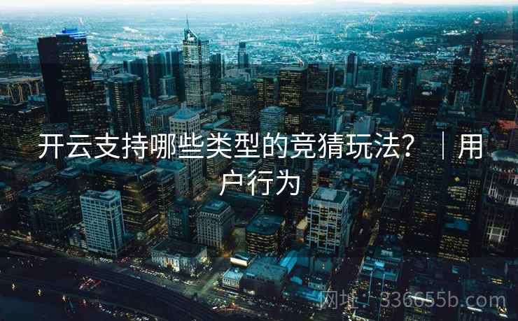 开云支持哪些类型的竞猜玩法？｜用户行为