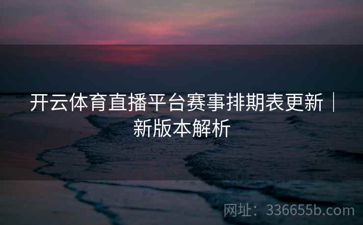 开云体育直播平台赛事排期表更新｜新版本解析
