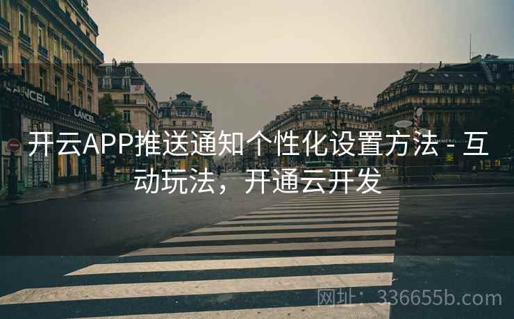 开云APP推送通知个性化设置方法 - 互动玩法，开通云开发