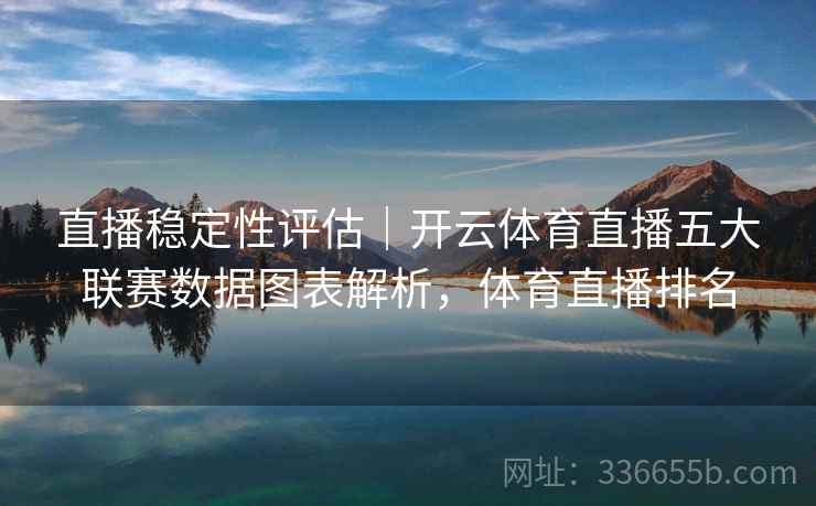 直播稳定性评估｜开云体育直播五大联赛数据图表解析，体育直播排名