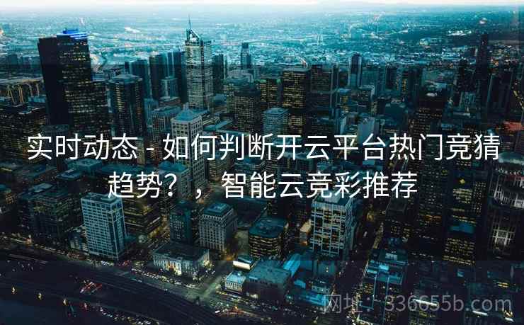 实时动态 - 如何判断开云平台热门竞猜趋势？，智能云竞彩推荐