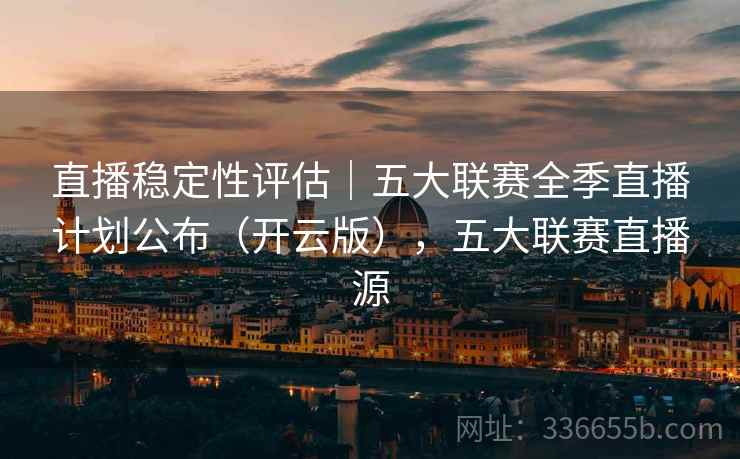 直播稳定性评估｜五大联赛全季直播计划公布（开云版），五大联赛直播源