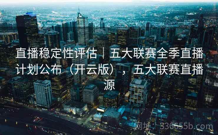 直播稳定性评估｜五大联赛全季直播计划公布（开云版），五大联赛直播源