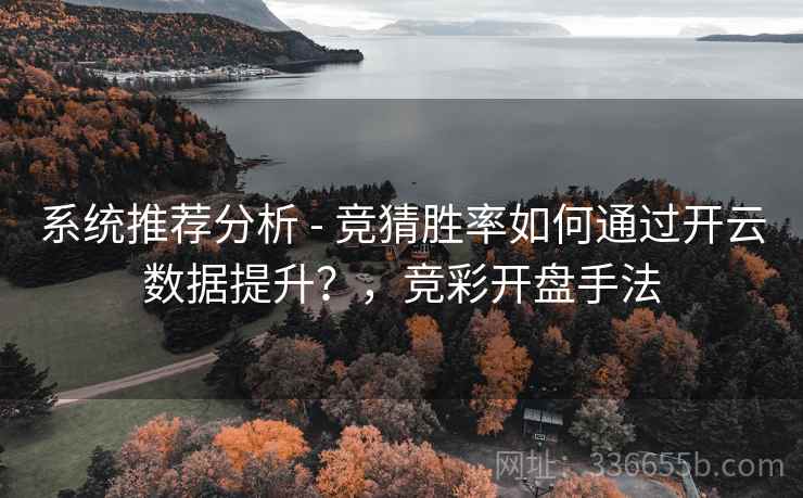 系统推荐分析 - 竞猜胜率如何通过开云数据提升？，竞彩开盘手法