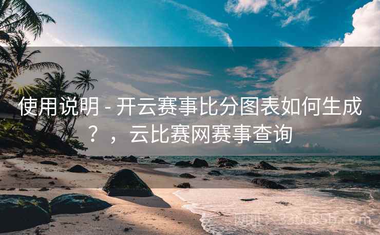 使用说明 - 开云赛事比分图表如何生成？，云比赛网赛事查询