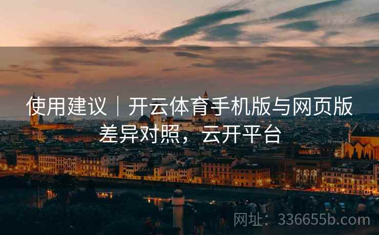 使用建议｜开云体育手机版与网页版差异对照，云开平台
