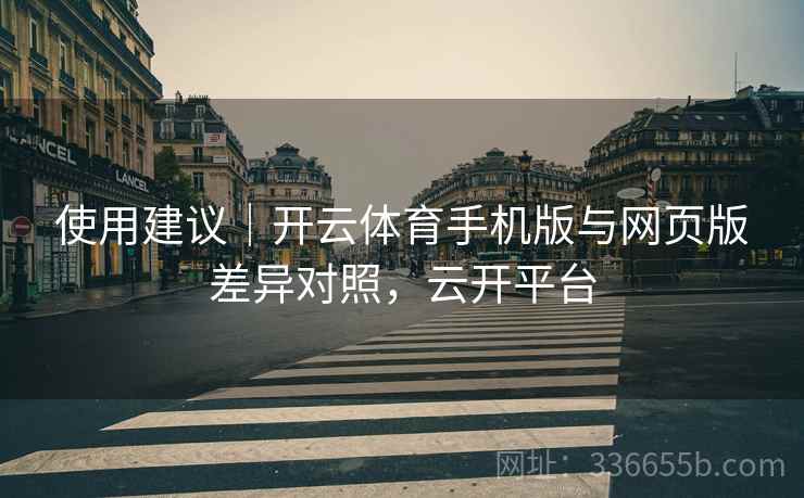 使用建议｜开云体育手机版与网页版差异对照，云开平台