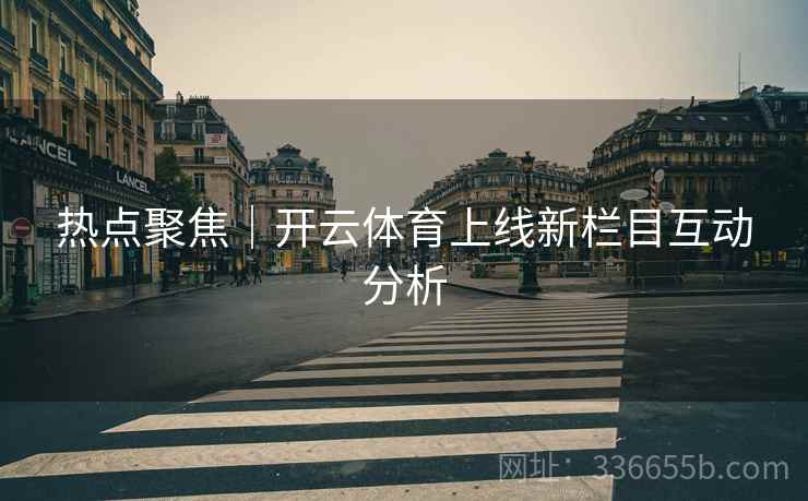 热点聚焦｜开云体育上线新栏目互动分析