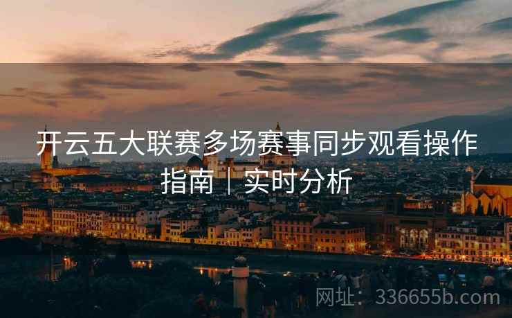 开云五大联赛多场赛事同步观看操作指南｜实时分析