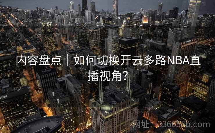 内容盘点｜如何切换开云多路NBA直播视角？