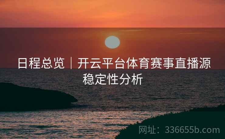 日程总览｜开云平台体育赛事直播源稳定性分析  第2张