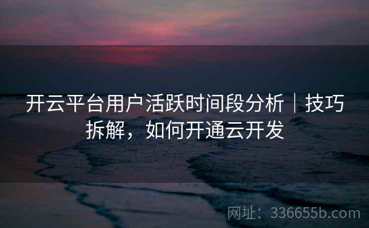 开云平台用户活跃时间段分析｜技巧拆解，如何开通云开发