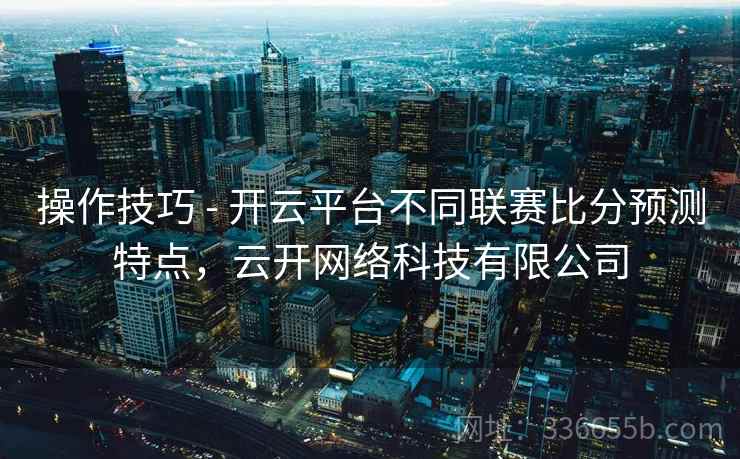 操作技巧 - 开云平台不同联赛比分预测特点，云开网络科技有限公司
