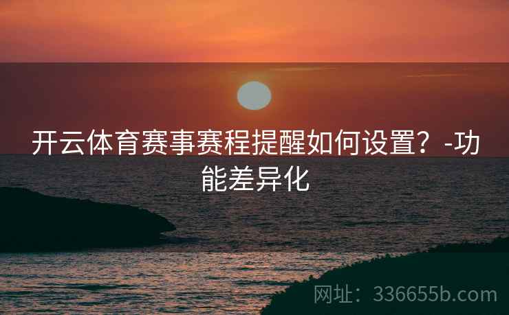 开云体育赛事赛程提醒如何设置？-功能差异化