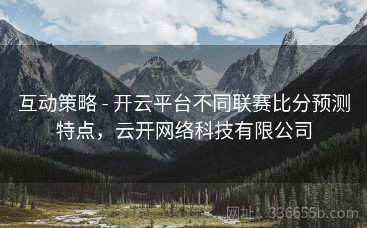 互动策略 - 开云平台不同联赛比分预测特点，云开网络科技有限公司