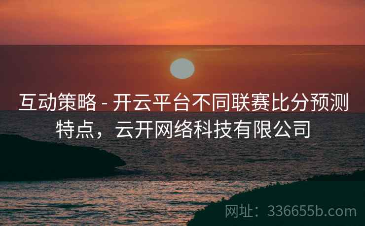 互动策略 - 开云平台不同联赛比分预测特点，云开网络科技有限公司