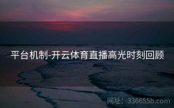 平台机制-开云体育直播高光时刻回顾