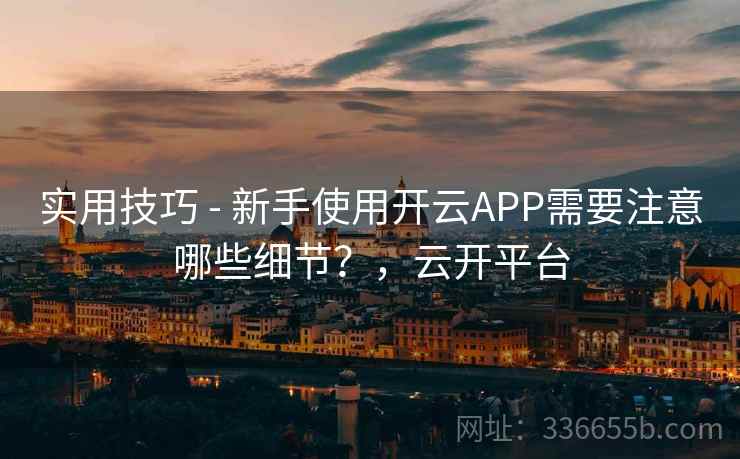 实用技巧 - 新手使用开云APP需要注意哪些细节？，云开平台