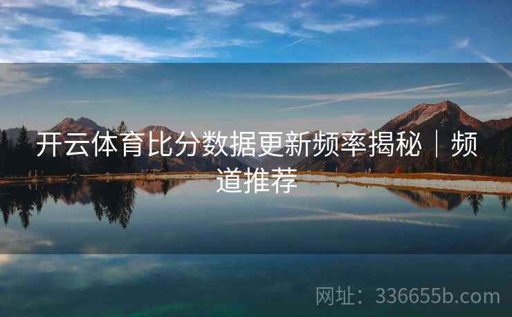 开云体育比分数据更新频率揭秘｜频道推荐