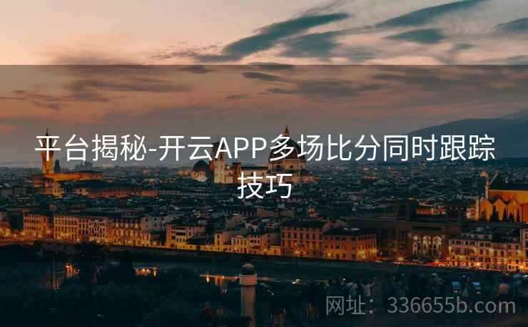 平台揭秘-开云APP多场比分同时跟踪技巧