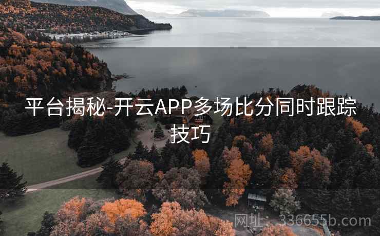 平台揭秘-开云APP多场比分同时跟踪技巧