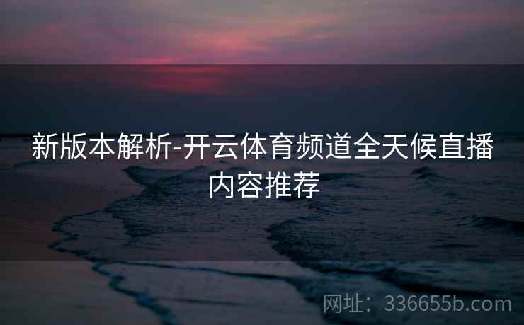 新版本解析-开云体育频道全天候直播内容推荐