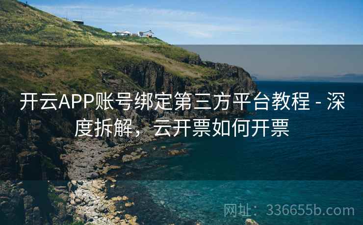 开云APP账号绑定第三方平台教程 - 深度拆解，云开票如何开票
