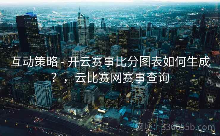 互动策略 - 开云赛事比分图表如何生成？，云比赛网赛事查询