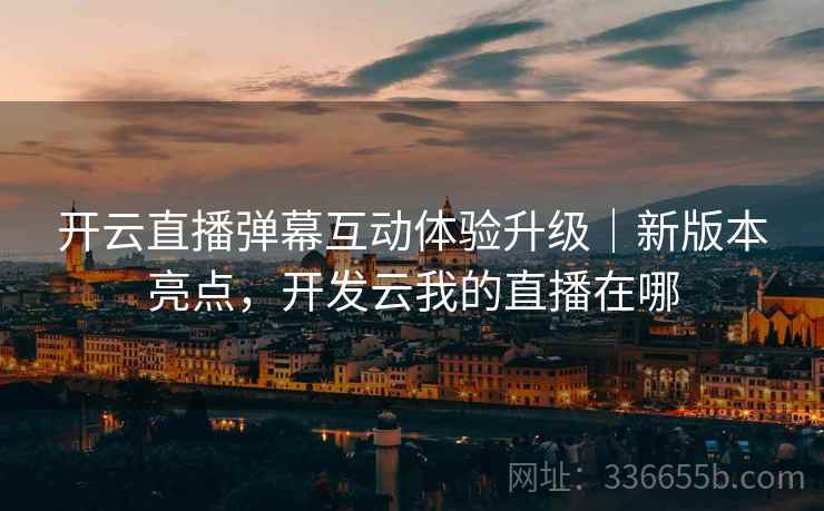 开云直播弹幕互动体验升级｜新版本亮点，开发云我的直播在哪