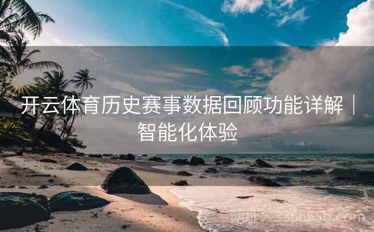 开云体育历史赛事数据回顾功能详解｜智能化体验
