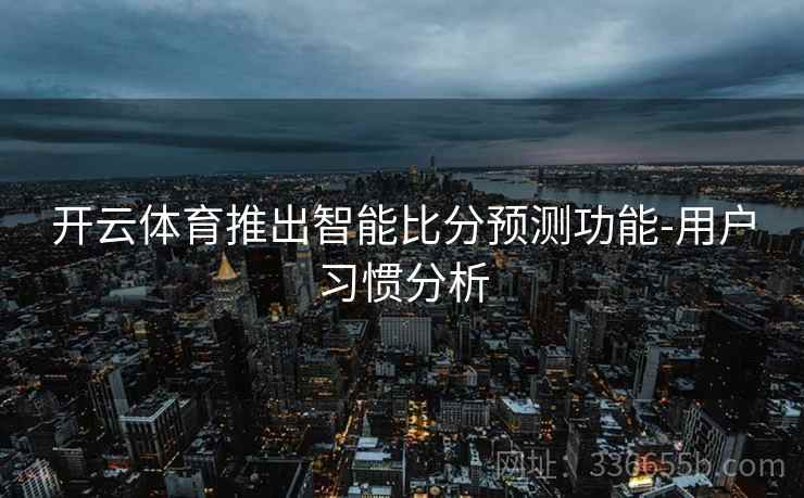 开云体育推出智能比分预测功能-用户习惯分析