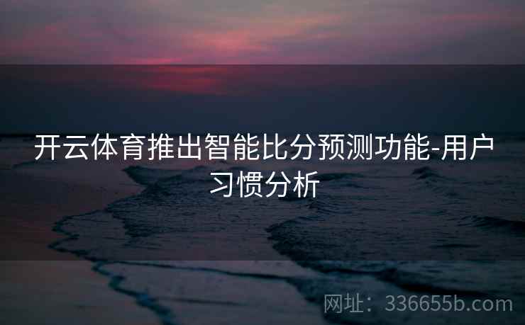 开云体育推出智能比分预测功能-用户习惯分析